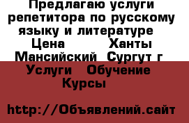 Предлагаю услуги репетитора по русскому языку и литературе › Цена ­ 700 - Ханты-Мансийский, Сургут г. Услуги » Обучение. Курсы   